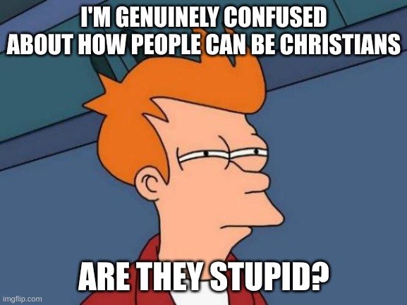 christians dumb | I'M GENUINELY CONFUSED ABOUT HOW PEOPLE CAN BE CHRISTIANS; ARE THEY STUPID? | image tagged in memes,futurama fry,christianity,atheism | made w/ Imgflip meme maker