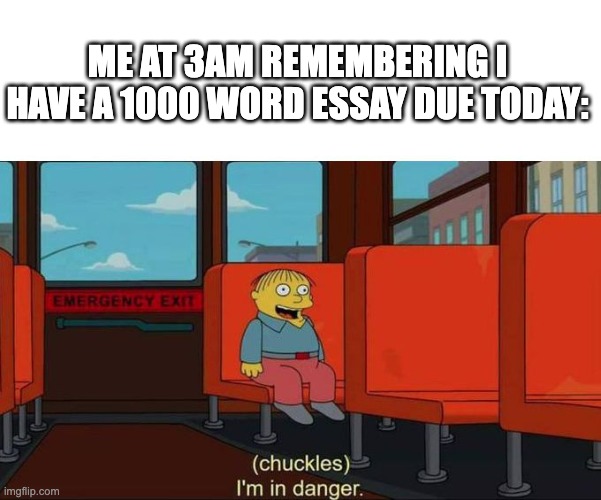 I'm in Danger + blank place above | ME AT 3AM REMEMBERING I HAVE A 1000 WORD ESSAY DUE TODAY: | image tagged in i'm in danger blank place above,memes,school memes | made w/ Imgflip meme maker