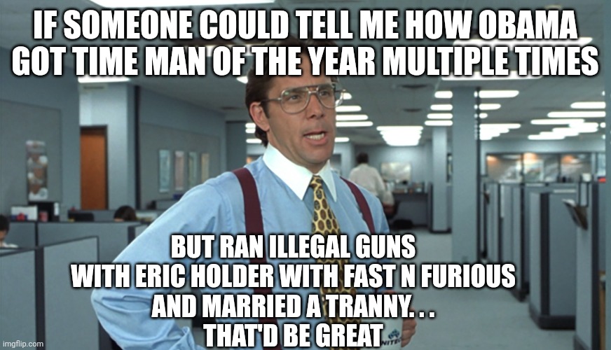 Office Space Bill Lumbergh | IF SOMEONE COULD TELL ME HOW OBAMA GOT TIME MAN OF THE YEAR MULTIPLE TIMES BUT RAN ILLEGAL GUNS WITH ERIC HOLDER WITH FAST N FURIOUS
AND MAR | image tagged in office space bill lumbergh | made w/ Imgflip meme maker