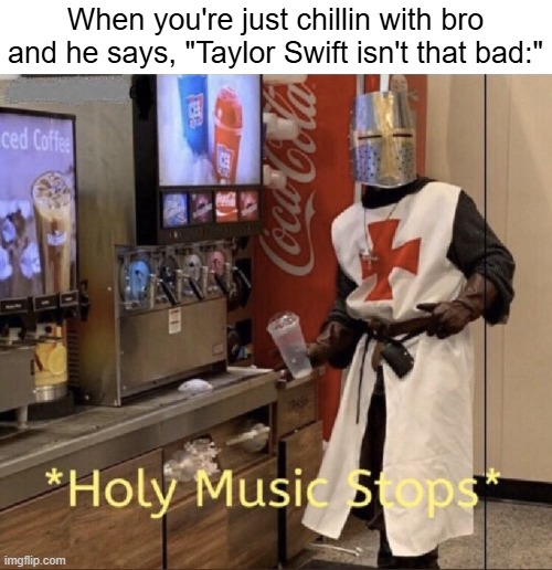 Holy music stops | When you're just chillin with bro and he says, "Taylor Swift isn't that bad:" | image tagged in holy music stops | made w/ Imgflip meme maker