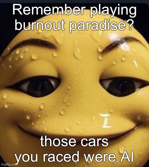 Sweaty emoji | Remember playing burnout paradise? those cars you raced were AI | image tagged in sweaty emoji | made w/ Imgflip meme maker