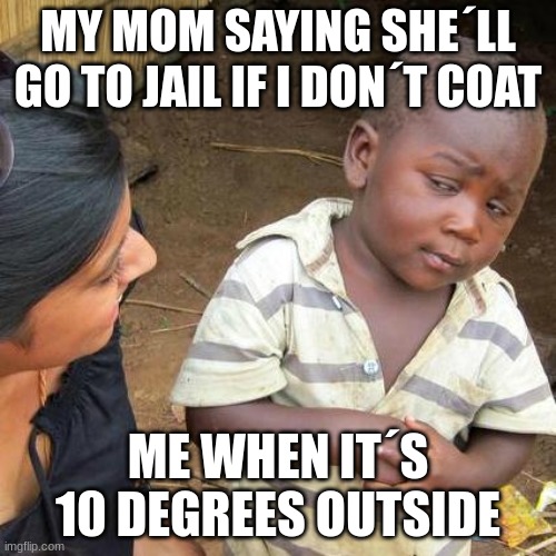 mom and hear coat | MY MOM SAYING SHE´LL GO TO JAIL IF I DON´T COAT; ME WHEN IT´S 10 DEGREES OUTSIDE | image tagged in memes,third world skeptical kid | made w/ Imgflip meme maker