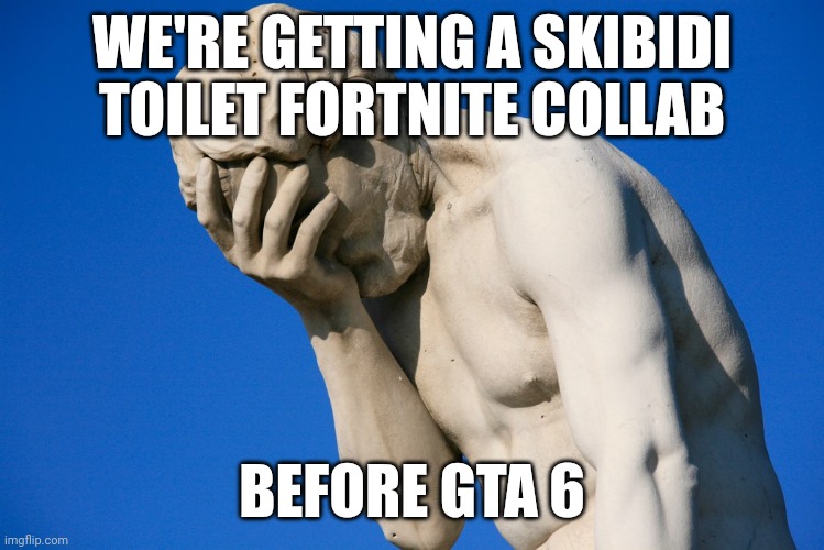 Wtf | WE'RE GETTING A SKIBIDI TOILET FORTNITE COLLAB; BEFORE GTA 6 | image tagged in embarrassed statue | made w/ Imgflip meme maker
