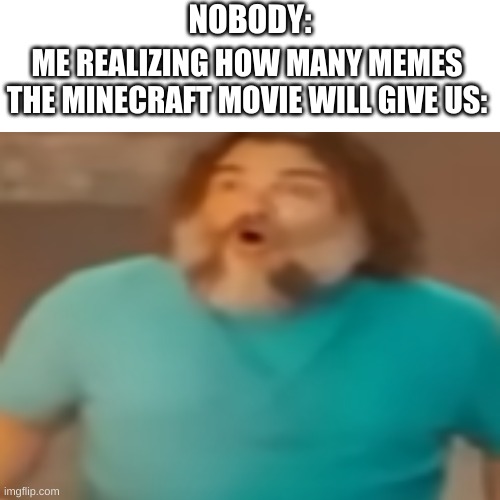 we gonna be feasting on all the good templates | NOBODY:; ME REALIZING HOW MANY MEMES THE MINECRAFT MOVIE WILL GIVE US: | image tagged in funny,memes,minecraft,jack black | made w/ Imgflip meme maker