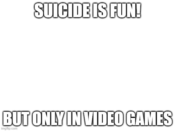 :) | SUICIDE IS FUN! BUT ONLY IN VIDEO GAMES | image tagged in gaming | made w/ Imgflip meme maker