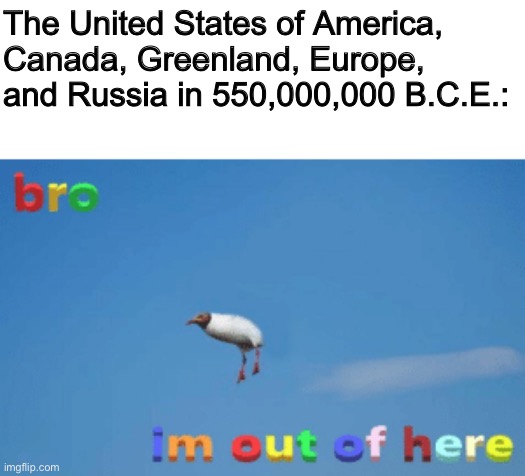 They just split away from Gondwana (South America, Africa, India, Australia, and Antarctica) and move north | The United States of America, Canada, Greenland, Europe, and Russia in 550,000,000 B.C.E.: | image tagged in bro im out of here | made w/ Imgflip meme maker