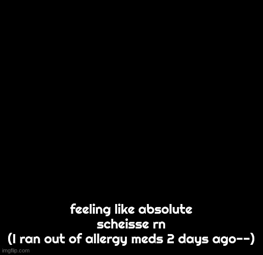 Col.Konig Announcement 1 | feeling like absolute scheisse rn
(I ran out of allergy meds 2 days ago--) | image tagged in col konig announcement 1 | made w/ Imgflip meme maker