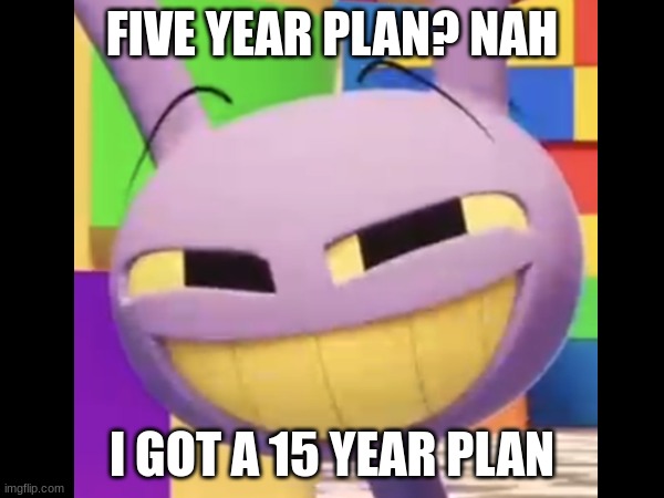 idk | FIVE YEAR PLAN? NAH; I GOT A 15 YEAR PLAN | made w/ Imgflip meme maker