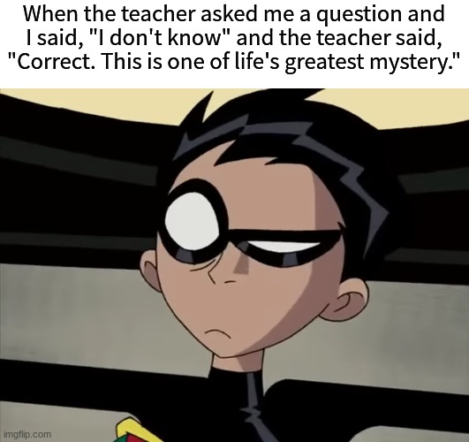 Wait, I got it right? | When the teacher asked me a question and I said, "I don't know" and the teacher said, "Correct. This is one of life's greatest mystery." | image tagged in memes,funny,education,mystery,life | made w/ Imgflip meme maker