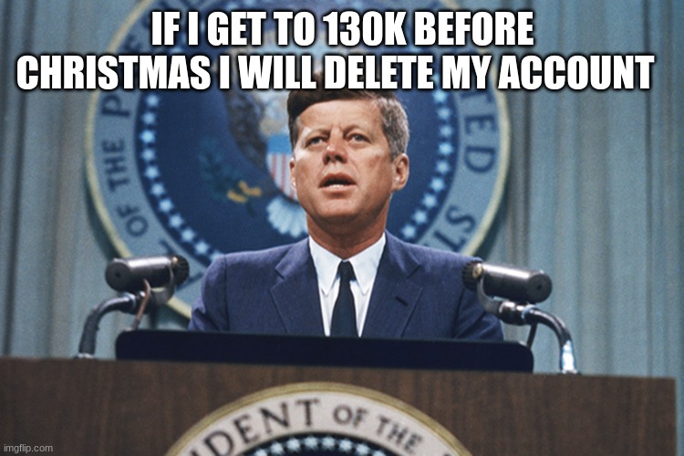 john f Kennedy | IF I GET TO 130K BEFORE CHRISTMAS I WILL DELETE MY ACCOUNT | image tagged in john f kennedy | made w/ Imgflip meme maker