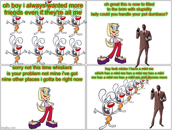 mr whiskers multiplies | oh boy i always wanted more friends even if they're all me; oh great this is now to filled to the brim with stupidity lady could you handle your pet dumbass? sorry not this time whiskers is your problem not mine i've got nine other places i gotta be right now; hey look mister i have a mini me which has a mini me has a mini me has a mini me has a mini me has a mini me and dozens more | image tagged in memes,blank comic panel 2x2,brandy and mr whiskers,tf2,smissmas | made w/ Imgflip meme maker