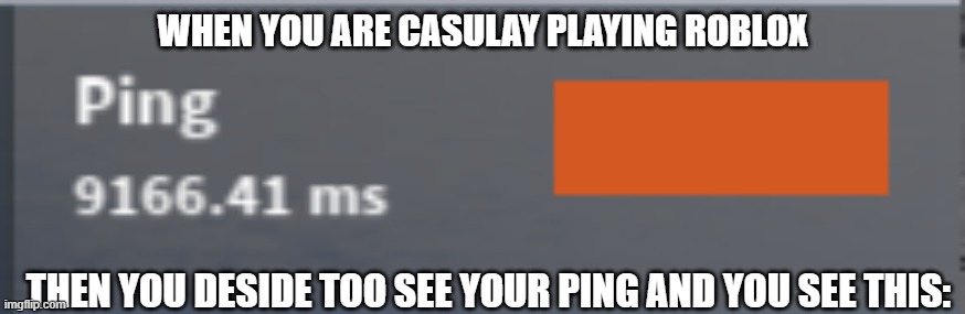 roblox ping issues? | WHEN YOU ARE CASULAY PLAYING ROBLOX; THEN YOU DESIDE TOO SEE YOUR PING AND YOU SEE THIS: | image tagged in roblox,roblox meme | made w/ Imgflip meme maker