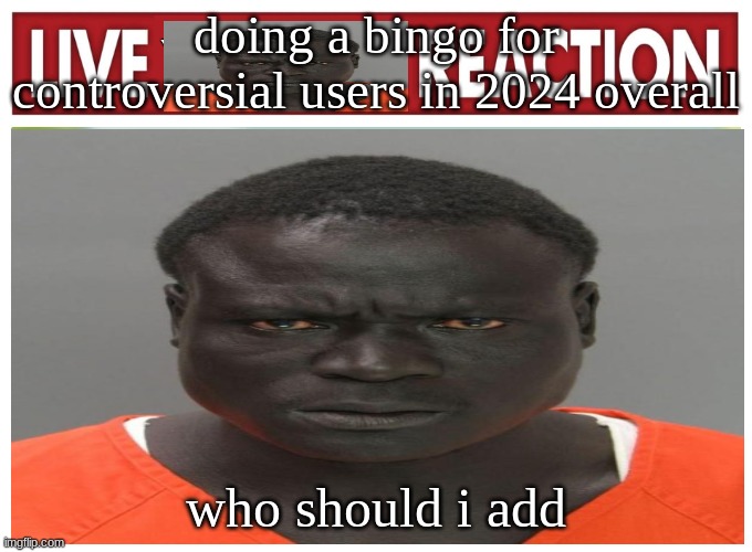 live convict reaction | doing a bingo for controversial users in 2024 overall; who should i add | image tagged in live convict reaction | made w/ Imgflip meme maker