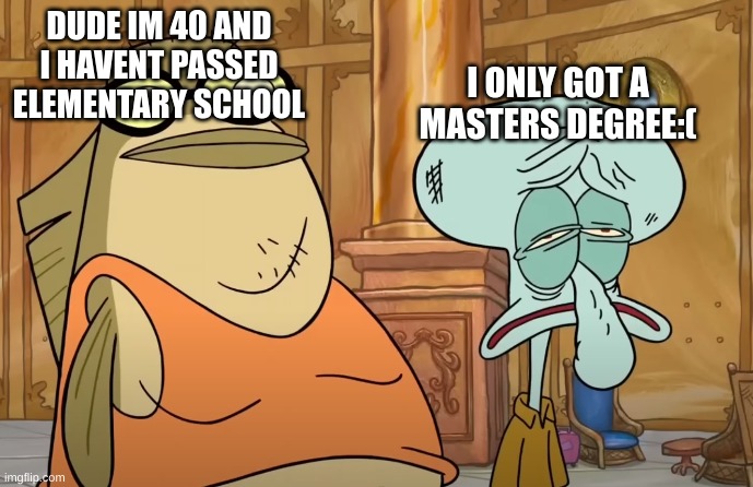 Bubble Bass and beat up Squidward | DUDE IM 40 AND I HAVENT PASSED ELEMENTARY SCHOOL; I ONLY GOT A MASTERS DEGREE:( | image tagged in bubble bass and beat up squidward | made w/ Imgflip meme maker