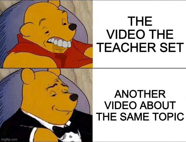 cursed pooh tuxedo pooh | THE VIDEO THE TEACHER SET; ANOTHER VIDEO ABOUT THE SAME TOPIC | image tagged in cursed pooh tuxedo pooh,memes,school memes | made w/ Imgflip meme maker