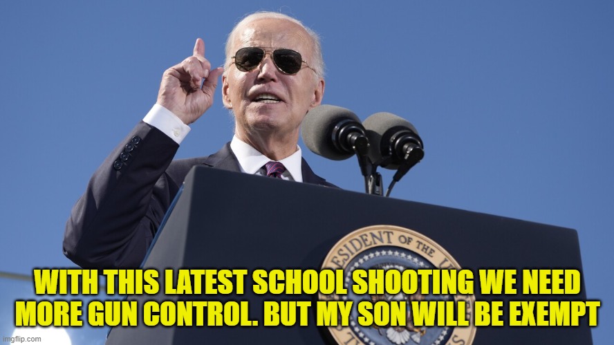 Rules for thee, not for my son | WITH THIS LATEST SCHOOL SHOOTING WE NEED MORE GUN CONTROL. BUT MY SON WILL BE EXEMPT | image tagged in gun control,mass shooting,pardon,fjb,hunter biden,second amendment | made w/ Imgflip meme maker