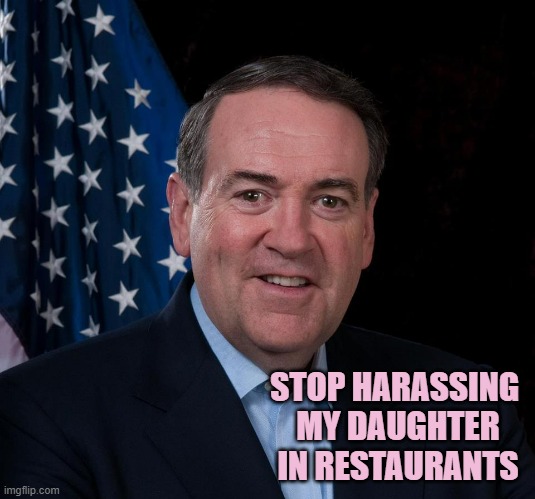 Mike Huckabee | STOP HARASSING 
MY DAUGHTER
IN RESTAURANTS | image tagged in mike huckabee | made w/ Imgflip meme maker