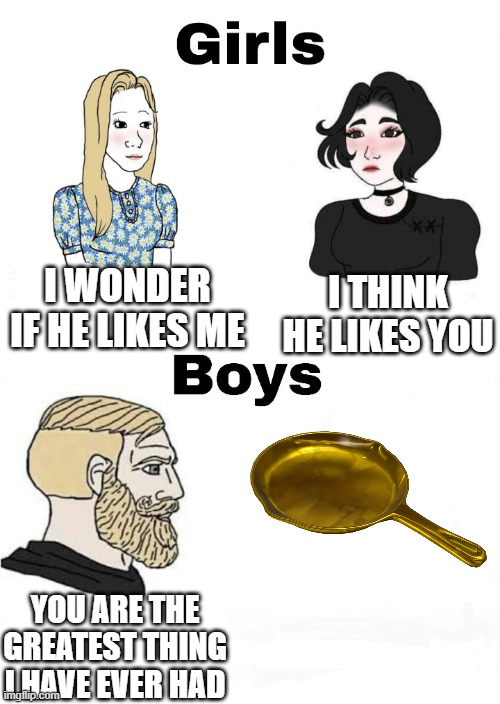 golden frying pan | I WONDER IF HE LIKES ME; I THINK HE LIKES YOU; YOU ARE THE GREATEST THING I HAVE EVER HAD | image tagged in girls vs boys | made w/ Imgflip meme maker