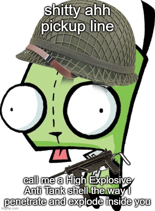 Gir | shitty ahh pickup line; call me a High Explosive Anti Tank shell the way I penetrate and explode inside you | image tagged in gir | made w/ Imgflip meme maker