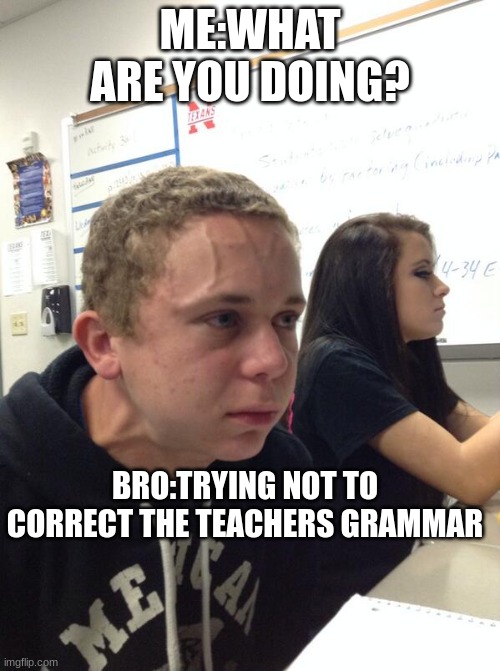 Hold fart | ME:WHAT ARE YOU DOING? BRO:TRYING NOT TO CORRECT THE TEACHERS GRAMMAR | image tagged in hold fart | made w/ Imgflip meme maker