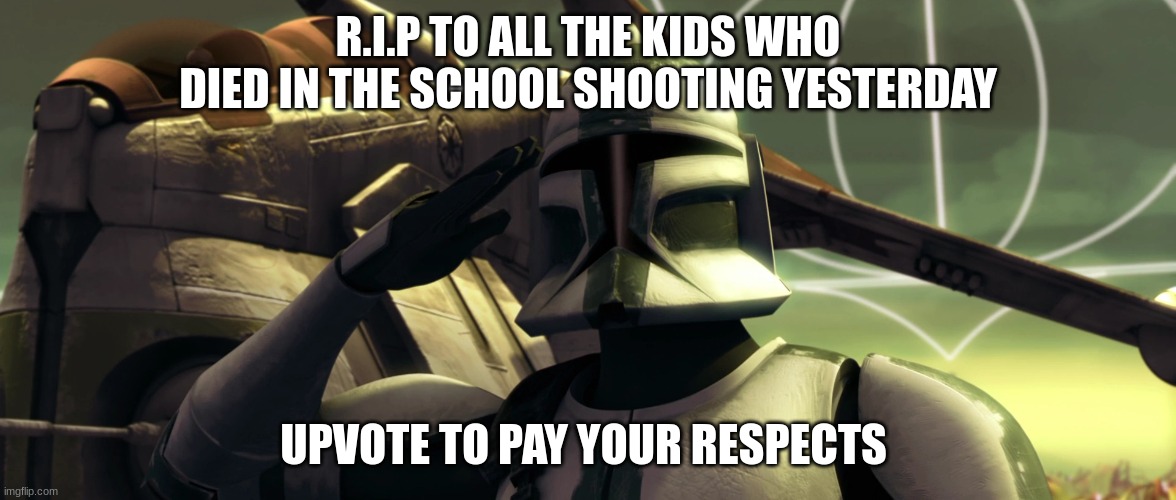 clone trooper | R.I.P TO ALL THE KIDS WHO DIED IN THE SCHOOL SHOOTING YESTERDAY; UPVOTE TO PAY YOUR RESPECTS | image tagged in clone trooper | made w/ Imgflip meme maker