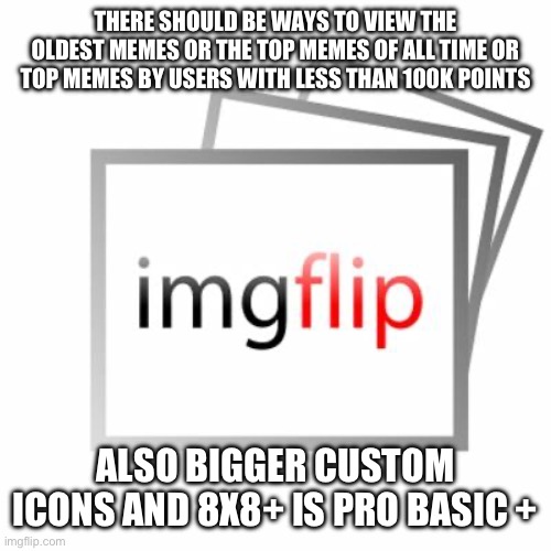 Imgflip | THERE SHOULD BE WAYS TO VIEW THE OLDEST MEMES OR THE TOP MEMES OF ALL TIME OR TOP MEMES BY USERS WITH LESS THAN 100K POINTS; ALSO BIGGER CUSTOM ICONS AND 8X8+ IS PRO BASIC + | image tagged in imgflip | made w/ Imgflip meme maker