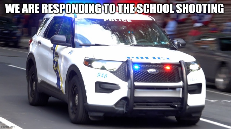 police car responding | WE ARE RESPONDING TO THE SCHOOL SHOOTING | image tagged in police car responding | made w/ Imgflip meme maker