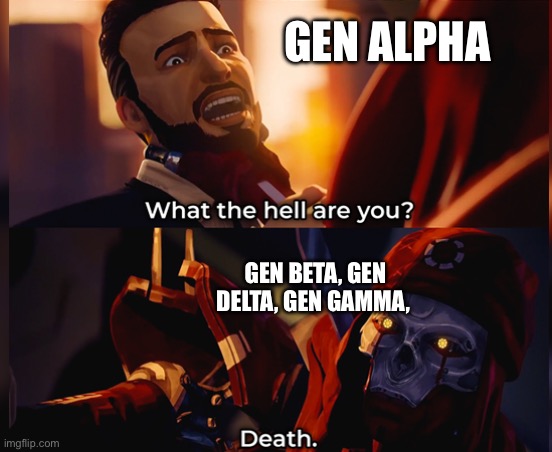 oh no | GEN ALPHA; GEN BETA, GEN DELTA, GEN GAMMA, | image tagged in what the hell are you,uh oh | made w/ Imgflip meme maker