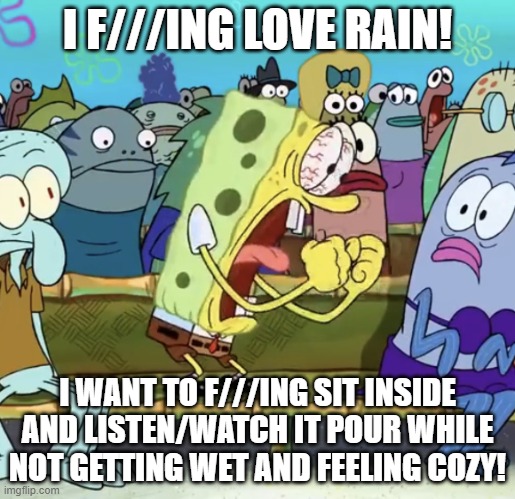 I FREAKING LOVE RAIN! | I F///ING LOVE RAIN! I WANT TO F///ING SIT INSIDE AND LISTEN/WATCH IT POUR WHILE NOT GETTING WET AND FEELING COZY! | image tagged in spongebob yelling,rain,screaming | made w/ Imgflip meme maker