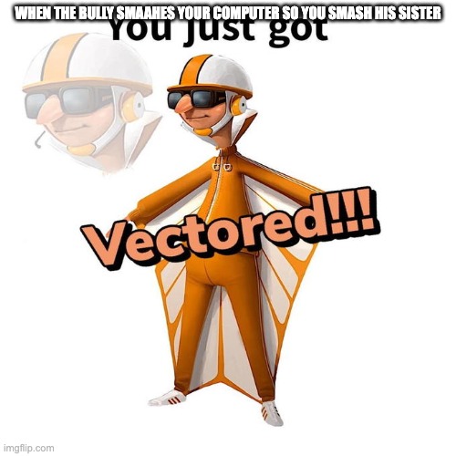 ut4grbfiukjs | WHEN THE BULLY SMAAHES YOUR COMPUTER SO YOU SMASH HIS SISTER | image tagged in you just got vectored | made w/ Imgflip meme maker