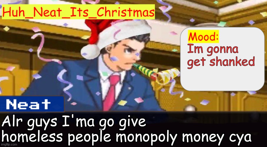 Neat's christmas temp | Im gonna get shanked; Alr guys I'ma go give homeless people monopoly money cya | image tagged in neat's christmas temp | made w/ Imgflip meme maker