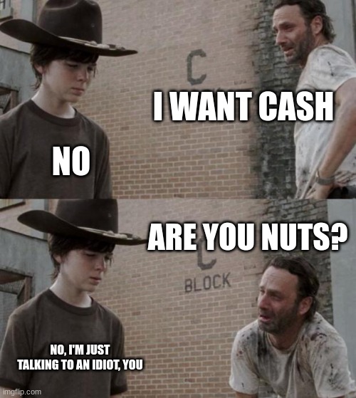 Money monnneeeyyyy | I WANT CASH; NO; ARE YOU NUTS? NO, I'M JUST TALKING TO AN IDIOT, YOU | image tagged in memes,rick and carl | made w/ Imgflip meme maker
