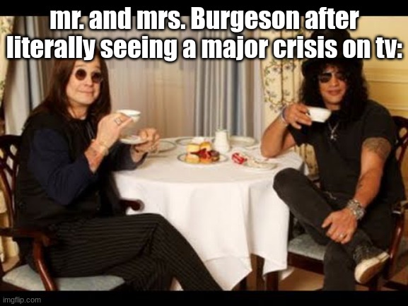 That one dystopian short story (I think) | mr. and mrs. Burgeson after literally seeing a major crisis on tv: | image tagged in ozzy and slash tea time | made w/ Imgflip meme maker