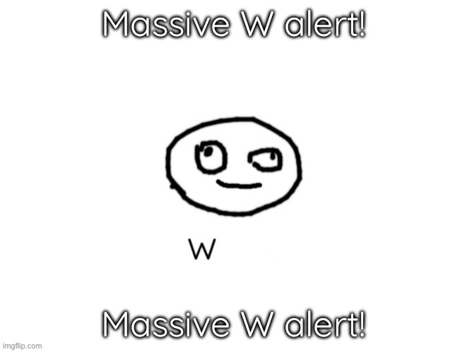 W h a t, but just w | Massive W alert! Massive W alert! | image tagged in w h a t but just w | made w/ Imgflip meme maker