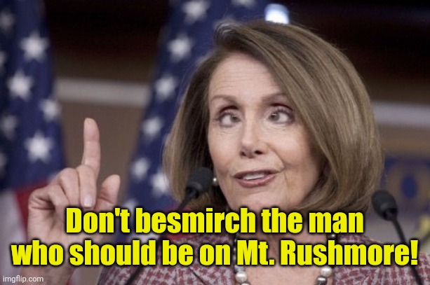 Nancy pelosi | Don't besmirch the man who should be on Mt. Rushmore! | image tagged in nancy pelosi | made w/ Imgflip meme maker