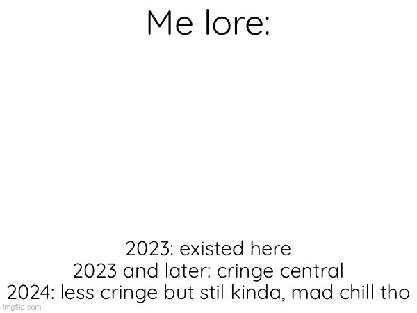 Me Lore: | Me lore:; 2023: existed here
2023 and later: cringe central
2024: less cringe but stil kinda, mad chill tho | made w/ Imgflip meme maker