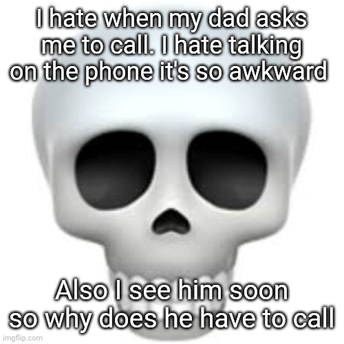 Skull | I hate when my dad asks me to call. I hate talking on the phone it's so awkward; Also I see him soon so why does he have to call | image tagged in skull | made w/ Imgflip meme maker