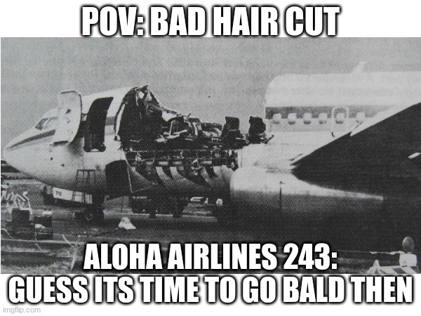 737 Haircut | POV: BAD HAIR CUT; ALOHA AIRLINES 243: GUESS ITS TIME TO GO BALD THEN | image tagged in aviation,boeing,airplane,airlines,hawaii | made w/ Imgflip meme maker