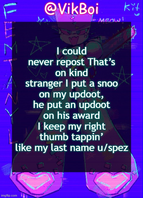 I don't miss I'm making Karma when I piss | I could never repost That’s on kind stranger I put a snoo on my updoot, he put an updoot on his award I keep my right thumb tappin’ like my last name u/spez | image tagged in vikboi femtanyl announcement temp | made w/ Imgflip meme maker