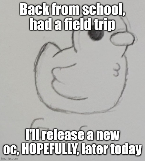 No need to suggest names, I've already came up with one | Back from school, had a field trip; I'll release a new oc, HOPEFULLY, later today | image tagged in gus the duck | made w/ Imgflip meme maker