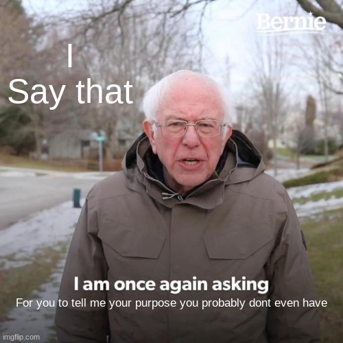 Bernie I Am Once Again Asking For Your Support | I Say that; For you to tell me your purpose you probably dont even have | image tagged in memes,bernie i am once again asking for your support | made w/ Imgflip meme maker