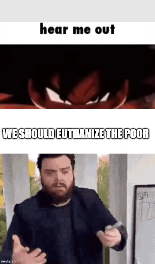 WE SHOULD EUTHANIZE THE POOR | image tagged in hear me out,fast guy explaining | made w/ Imgflip meme maker