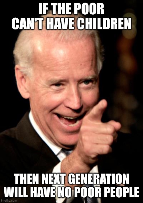 Smilin Biden Meme | IF THE POOR CAN'T HAVE CHILDREN THEN NEXT GENERATION WILL HAVE NO POOR PEOPLE | image tagged in memes,smilin biden | made w/ Imgflip meme maker