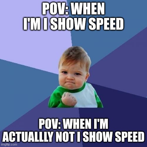 Success Kid | POV: WHEN I'M I SHOW SPEED; POV: WHEN I'M ACTUALLLY NOT I SHOW SPEED | image tagged in memes,success kid | made w/ Imgflip meme maker