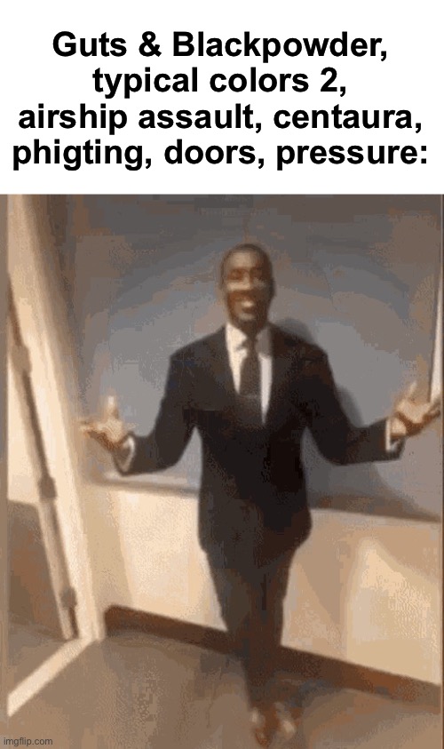 smiling black guy in suit | Guts & Blackpowder, typical colors 2, airship assault, centaura, phigting, doors, pressure: | image tagged in smiling black guy in suit | made w/ Imgflip meme maker