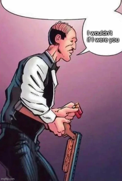 Alfred Loading Gun | I wouldn’t if I were you | image tagged in alfred loading gun | made w/ Imgflip meme maker