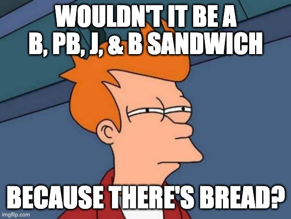 B, PB, J, & B sandwiches are my favorite | WOULDN'T IT BE A B, PB, J, & B SANDWICH; BECAUSE THERE'S BREAD? | image tagged in memes,futurama fry | made w/ Imgflip meme maker