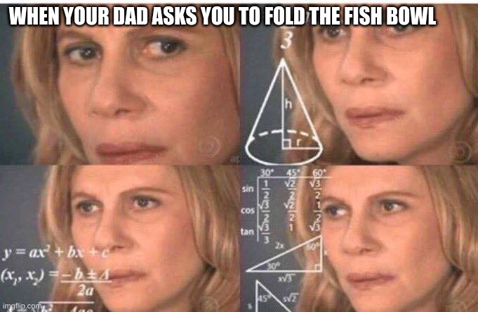 why bruh | WHEN YOUR DAD ASKS YOU TO FOLD THE FISH BOWL | image tagged in math lady/confused lady | made w/ Imgflip meme maker