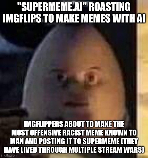 Goofy ahh site | "SUPERMEME.AI" ROASTING IMGFLIPS TO MAKE MEMES WITH AI; IMGFLIPPERS ABOUT TO MAKE THE MOST OFFENSIVE RACIST MEME KNOWN TO MAN AND POSTING IT TO SUPERMEME (THEY HAVE LIVED THROUGH MULTIPLE STREAM WARS) | image tagged in they will not find your body | made w/ Imgflip meme maker