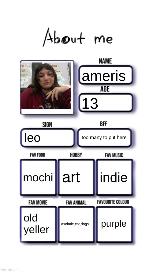 About me | ameris; 13; leo; too many to put here; art; mochi; indie; purple; old yeller; axolotle,cat,dogs | image tagged in about me | made w/ Imgflip meme maker